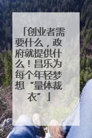 创业者需要什么，政府就提供什么！昌乐为每个年轻梦想“量体裁衣”