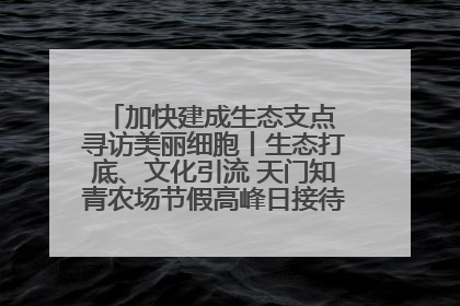 加快建成生态支点 寻访美丽细胞丨生态打底、文化引流 天门知青农场节假高峰日接待游客2万人次