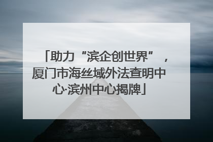 助力“滨企创世界”，厦门市海丝域外法查明中心·滨州中心揭牌