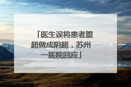 医生误将患者腹超做成阴超，苏州一医院回应