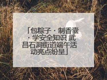 包粽子・制香囊・学安全知识 武昌石洞街道端午活动亮点纷呈