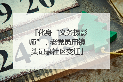 化身“义务摄影师”，老党员用镜头记录社区变迁