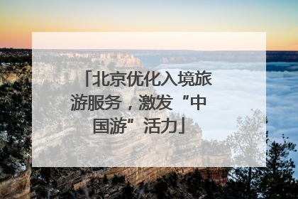北京优化入境旅游服务，激发“中国游”活力
