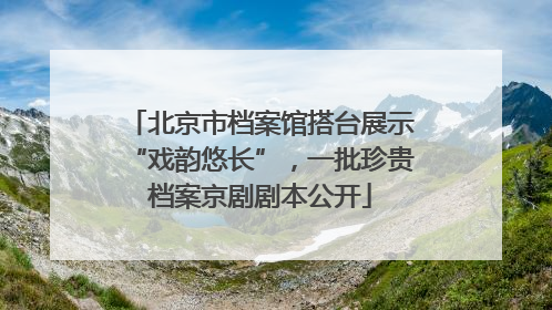 北京市档案馆搭台展示“戏韵悠长”，一批珍贵档案京剧剧本公开