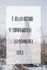 北京援疆干部韩殿臣：京情暖和田