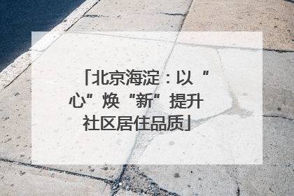 北京海淀：以“心”焕“新”提升社区居住品质