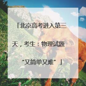 北京高考进入第三天，考生：物理试题“又简单又难”
