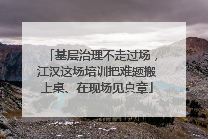 基层治理不走过场，江汉这场培训把难题搬上桌、在现场见真章