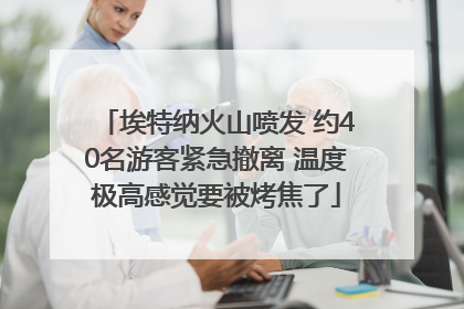 埃特纳火山喷发 约40名游客紧急撤离 温度极高感觉要被烤焦了