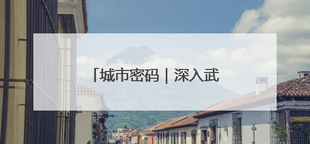 城市密码｜深入武汉，探寻城市密码