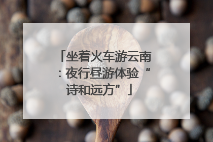 坐着火车游云南：夜行昼游体验“诗和远方”