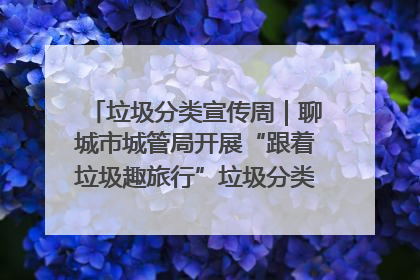 垃圾分类宣传周｜聊城市城管局开展“跟着垃圾趣旅行”垃圾分类科普宣传活动