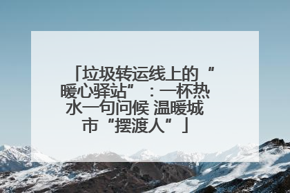 垃圾转运线上的“暖心驿站”：一杯热水一句问候 温暖城市“摆渡人”