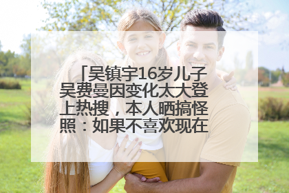 吴镇宇16岁儿子吴费曼因变化太大登上热搜，本人晒搞怪照：如果不喜欢现在的我可以离开