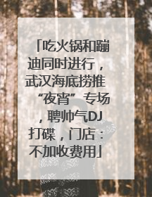 吃火锅和蹦迪同时进行，武汉海底捞推“夜宵”专场，聘帅气DJ打碟，门店：不加收费用