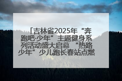 吉林省2025年“奔跑吧·少年”主题健身系列活动盛大启幕 “热路少年”少儿跑长春站点燃少年运动热情