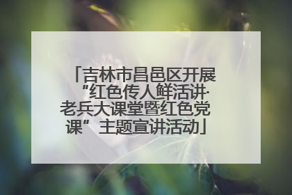 吉林市昌邑区开展“红色传人鲜活讲·老兵大课堂暨红色党课”主题宣讲活动