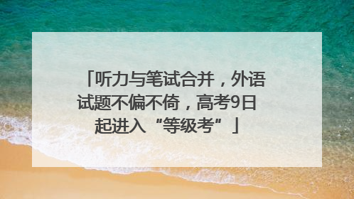 听力与笔试合并，外语试题不偏不倚，高考9日起进入“等级考”