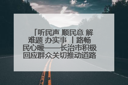 听民声 顺民意 解难题 办实事 丨路畅民心暖——长治市积极回应群众关切推动道路交通优化升级
