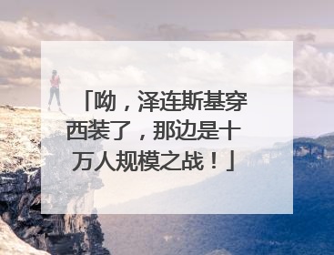 呦，泽连斯基穿西装了，那边是十万人规模之战！