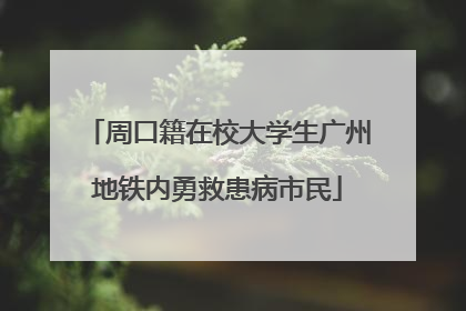 周口籍在校大学生广州地铁内勇救患病市民