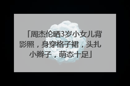 周杰伦晒3岁小女儿背影照，身穿格子裙，头扎小辫子，萌态十足