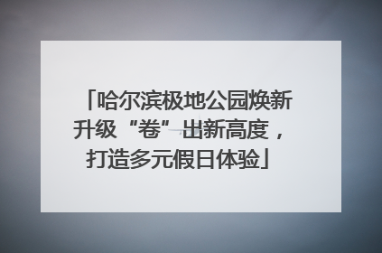 哈尔滨极地公园焕新升级“卷”出新高度，打造多元假日体验