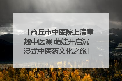 商丘市中医院上演童趣中医课 萌娃开启沉浸式中医药文化之旅