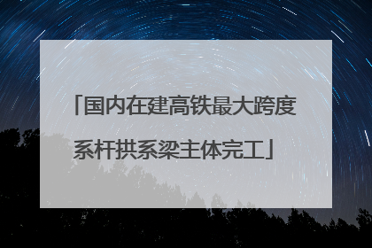 国内在建高铁最大跨度系杆拱系梁主体完工