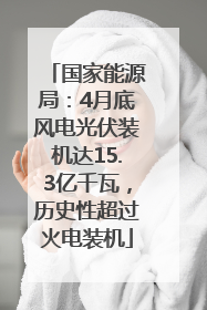 国家能源局：4月底风电光伏装机达15.3亿千瓦，历史性超过火电装机