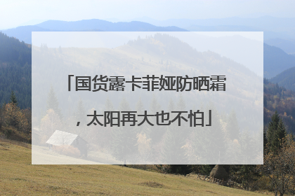 国货露卡菲娅防晒霜，太阳再大也不怕