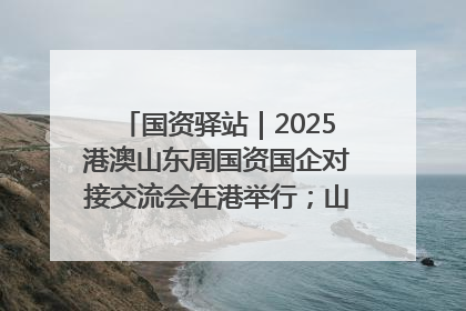 国资驿站｜2025港澳山东周国资国企对接交流会在港举行；山东黄金成功在境外发行3亿美元绿色债券