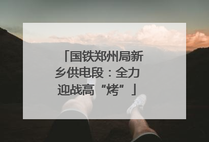 国铁郑州局新乡供电段：全力迎战高“烤”