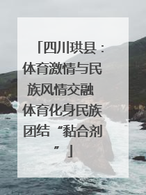 四川珙县：体育激情与民族风情交融 体育化身民族团结“黏合剂”