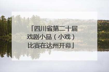 四川省第二十届戏剧小品（小戏）比赛在达州开幕