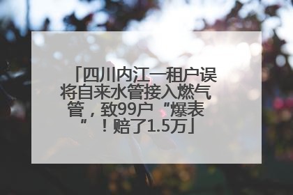 四川内江一租户误将自来水管接入燃气管，致99户“爆表”！赔了1.5万