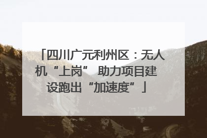 四川广元利州区：无人机“上岗” 助力项目建设跑出“加速度”