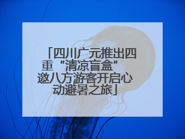 四川广元推出四重“清凉盲盒” 邀八方游客开启心动避暑之旅