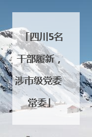 四川5名干部履新，涉市级党委常委