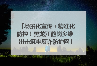 场景化宣传＋精准化防控！黑龙江鹤岗多维出击筑牢反诈防护网
