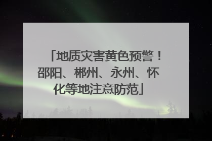 地质灾害黄色预警!邵阳、郴州、永州、怀化等地注意防范