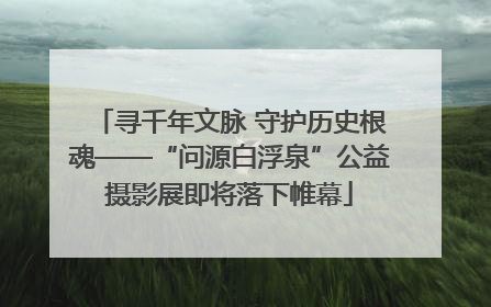 寻千年文脉 守护历史根魂——“问源白浮泉”公益摄影展即将落下帷幕