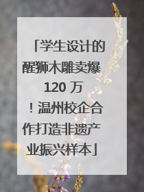 学生设计的醒狮木雕卖爆 120 万!温州校企合作打造非遗产业振兴样本