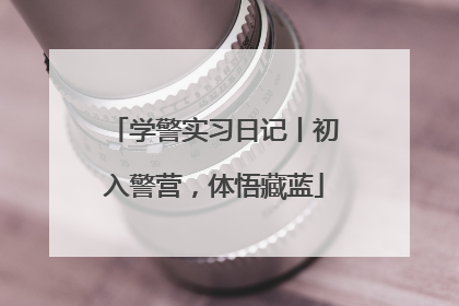 学警实习日记丨初入警营，体悟藏蓝
