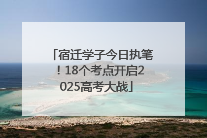 宿迁学子今日执笔！18个考点开启2025高考大战