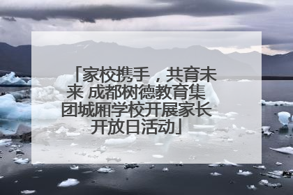 家校携手，共育未来 成都树德教育集团城厢学校开展家长开放日活动