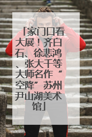 家门口看大展！齐白石、徐悲鸿、张大千等大师名作“空降”苏州尹山湖美术馆