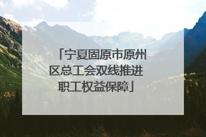 宁夏固原市原州区总工会双线推进职工权益保障