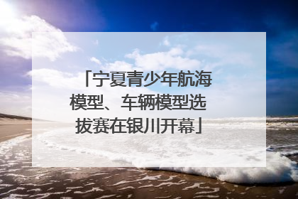 宁夏青少年航海模型、车辆模型选拔赛在银川开幕