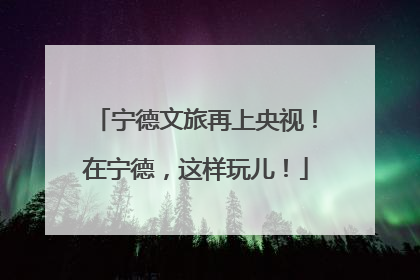 宁德文旅再上央视！在宁德，这样玩儿！